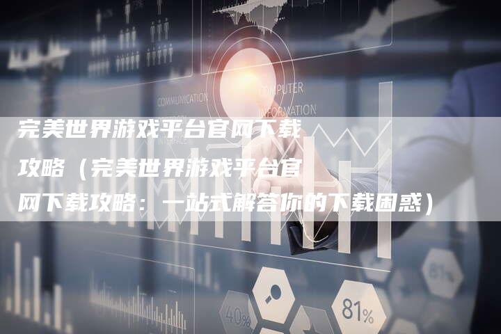 完美世界游戏平台官网下载攻略（完美世界游戏平台官网下载攻略：一站式解答你的下载困惑）