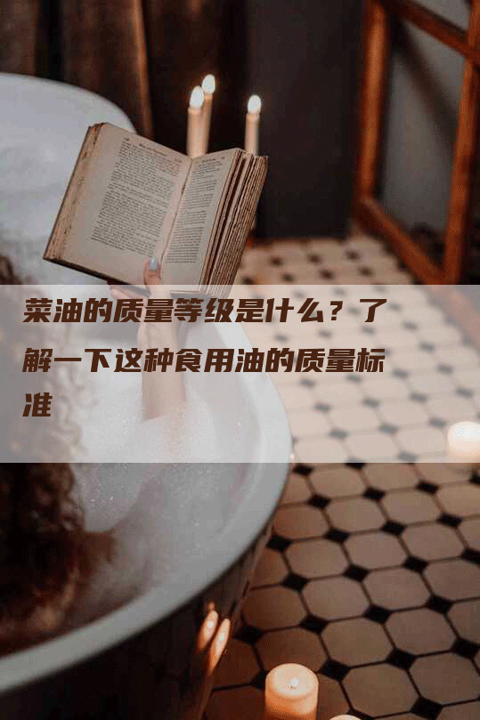 菜油的质量等级是什么?了解一下这种食用油的质量标准-Chatgpt信息网