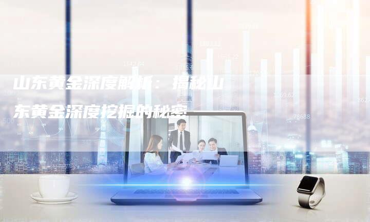 山东黄金深度解析：揭秘山东黄金深度挖掘的秘密