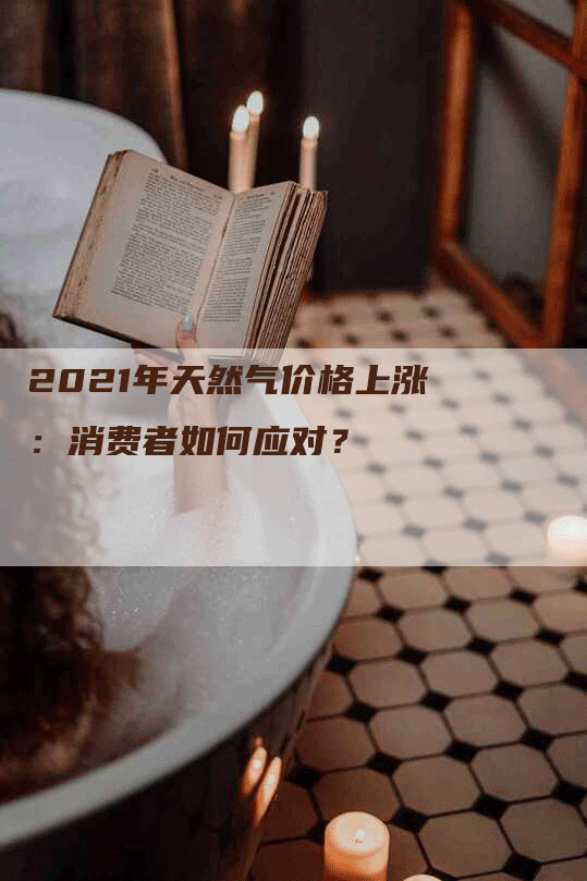 2021年天然气价格上涨：消费者如何应对？