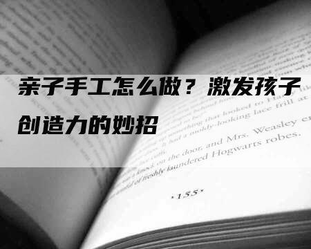 亲子手工怎么做？激发孩子创造力的妙招