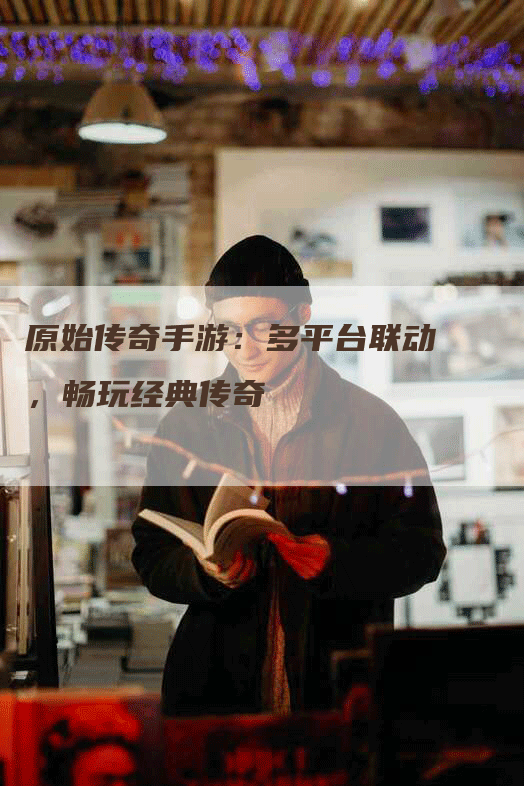原始传奇手游：多平台联动，畅玩经典传奇