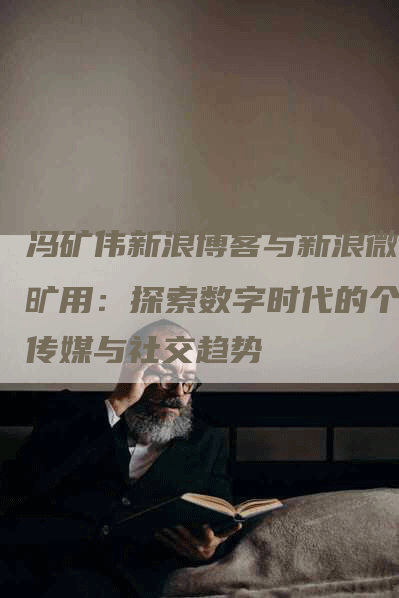 冯矿伟新浪博客与新浪微博旷用：探索数字时代的个人传媒与社交趋势