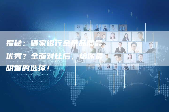 揭秘：哪家银行金条品质最优秀？全面对比后，给你最明智的选择！