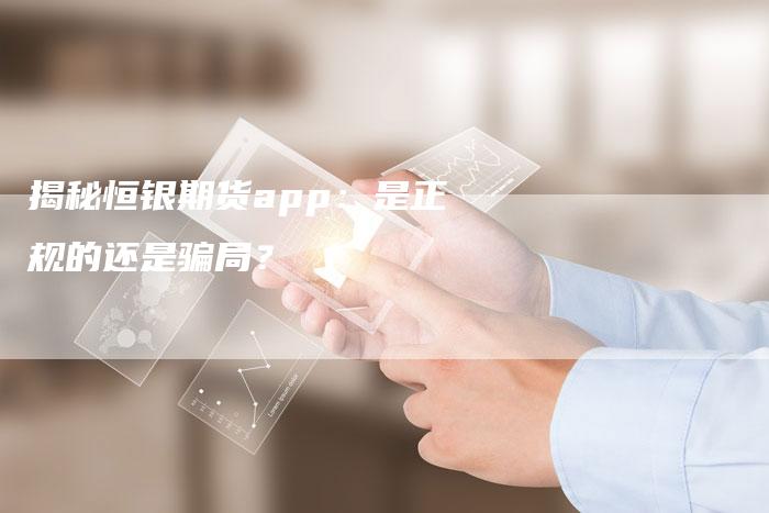 揭秘恒银期货app：是正规的还是骗局？