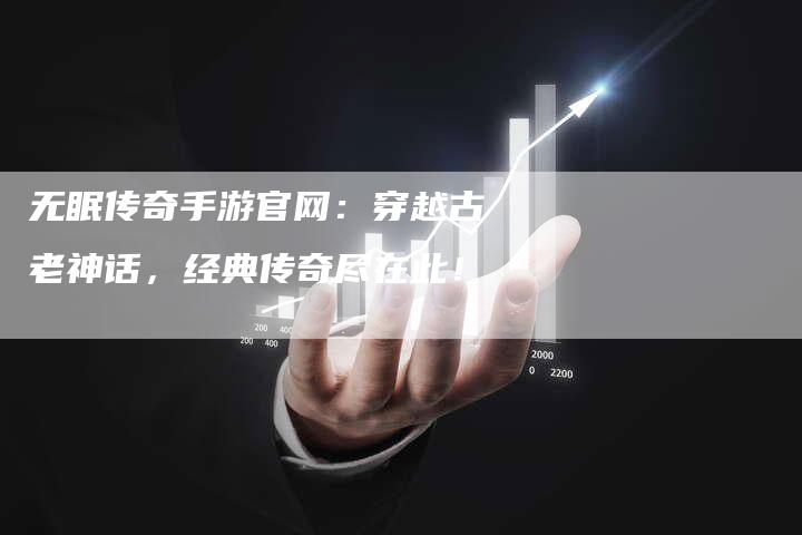 无眠传奇手游官网：穿越古老神话，经典传奇尽在此！
