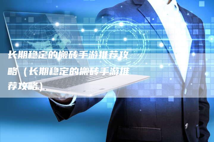 长期稳定的搬砖手游推荐攻略（长期稳定的搬砖手游推荐攻略）