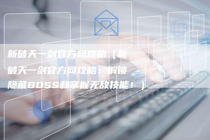 新破天一剑官方网攻略（新破天一剑官方网攻略：解锁隐藏BOSS和掌握无敌技能！）