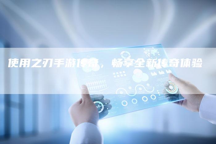 使用之刃手游传奇，畅享全新传奇体验