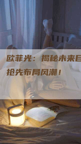 欧菲光:揭秘未来目标价,抢先布局风潮!-Chatgpt信息网