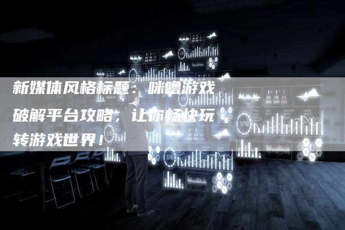新媒体风格标题：咪噜游戏破解平台攻略，让你畅快玩转游戏世界！