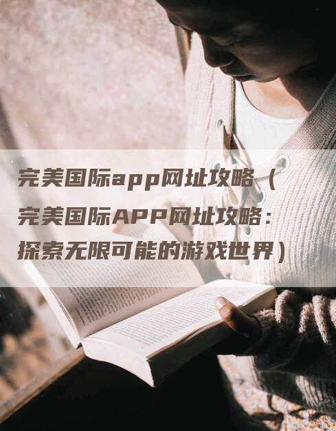 完美国际app网址攻略（完美国际APP网址攻略：探索无限可能的游戏世界）
