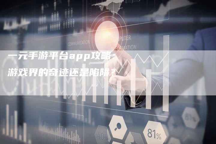 一元手游平台app攻略：游戏界的奇迹还是陷阱？