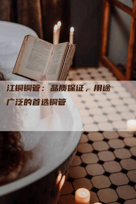 江铜铜管:品质保证,用途广泛的首选铜管-Chatgpt信息网
