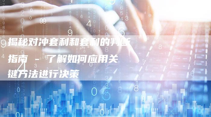 揭秘对冲套利和套利的判断指南 - 了解如何应用关键方法进行决策-Chatgpt信息网