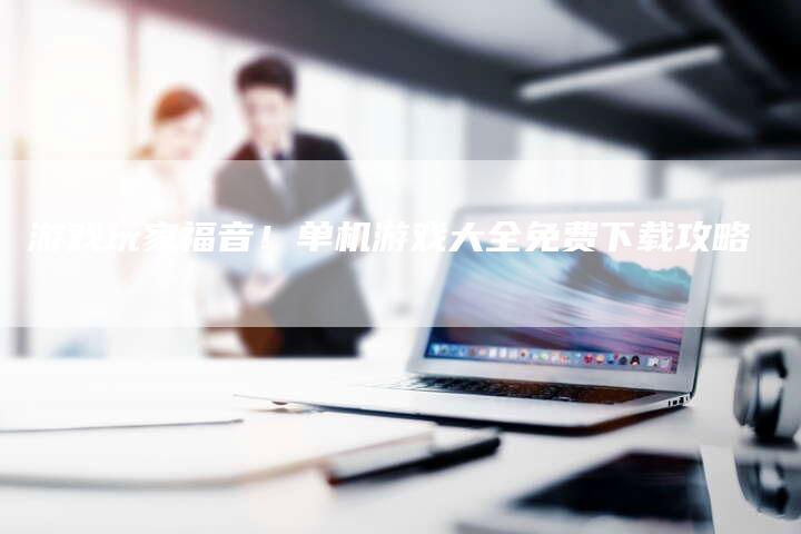 游戏玩家福音！单机游戏大全免费下载攻略