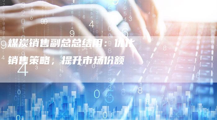 煤炭销售副总总结用：优化销售策略，提升市场份额