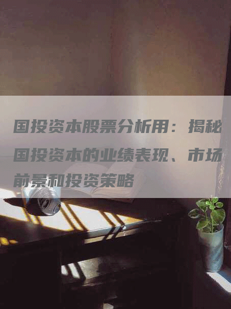国投资本股票分析用：揭秘国投资本的业绩表现、市场前景和投资策略