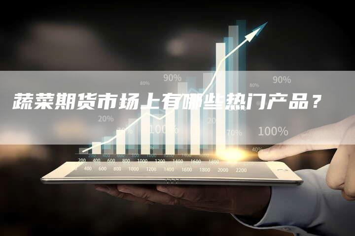 蔬菜期货市场上有哪些热门产品？