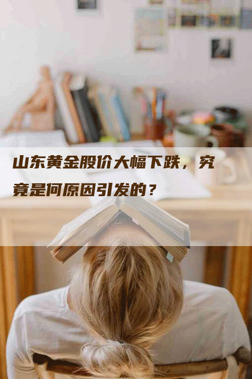 山东黄金股价大幅下跌，究竟是何原因引发的？