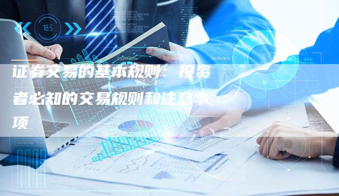 证券交易的基本规则：投资者必知的交易规则和注意事项