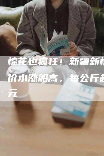 棉花也疯狂！新疆新棉收购价水涨船高，每公斤超10元