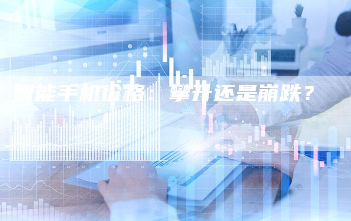 智能手机价格：攀升还是崩跌？