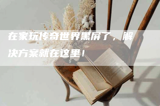 在家玩传奇世界黑屏了，解决方案就在这里！