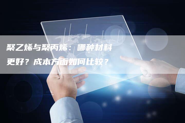 聚乙烯与聚丙烯：哪种材料更好？成本方面如何比较？
