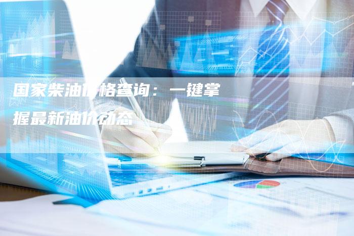 国家柴油价格查询：一键掌握最新油价动态