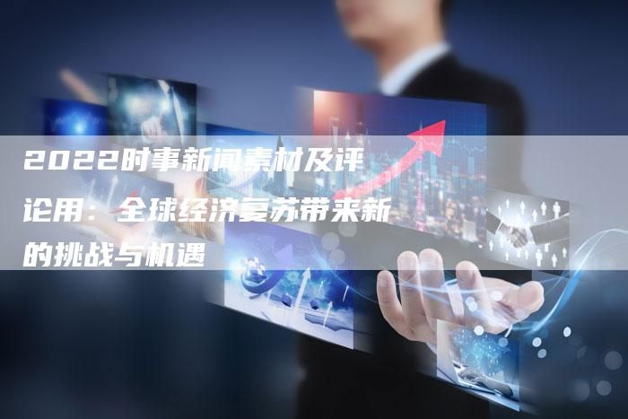 2022时事新闻素材及评论用：全球经济复苏带来新的挑战与机遇