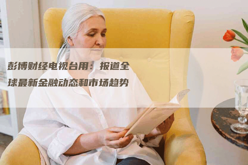 彭博财经电视台用：报道全球最新金融动态和市场趋势