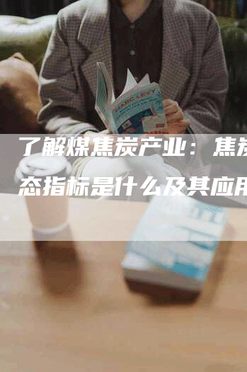 了解煤焦炭产业：焦炭的热态指标是什么及其应用领域