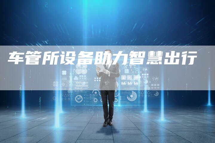 车管所设备助力智慧出行