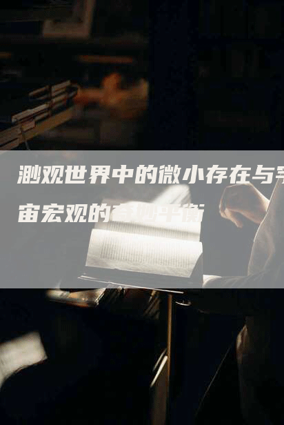 渺观世界中的微小存在与宇宙宏观的奇妙平衡