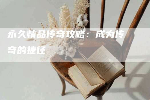 永久精品传奇攻略：成为传奇的捷径