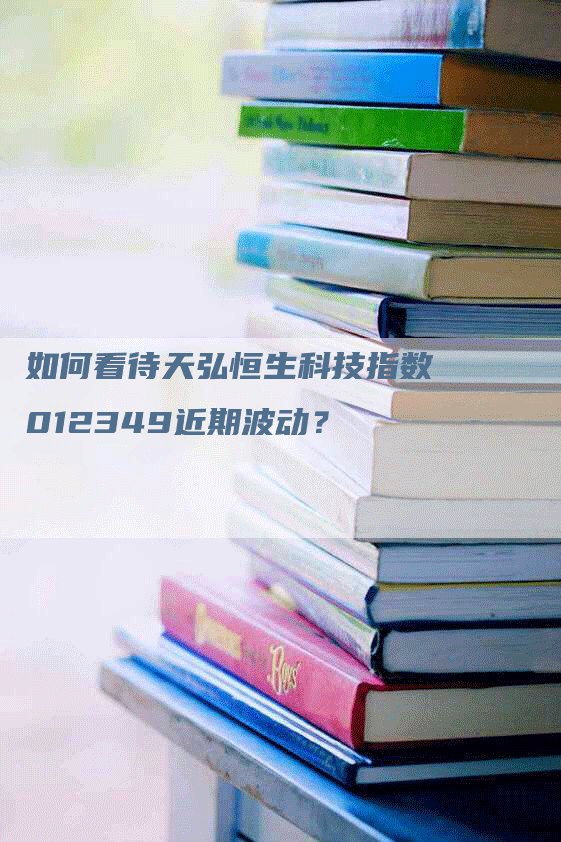 如何看待天弘恒生科技指数012349近期波动？