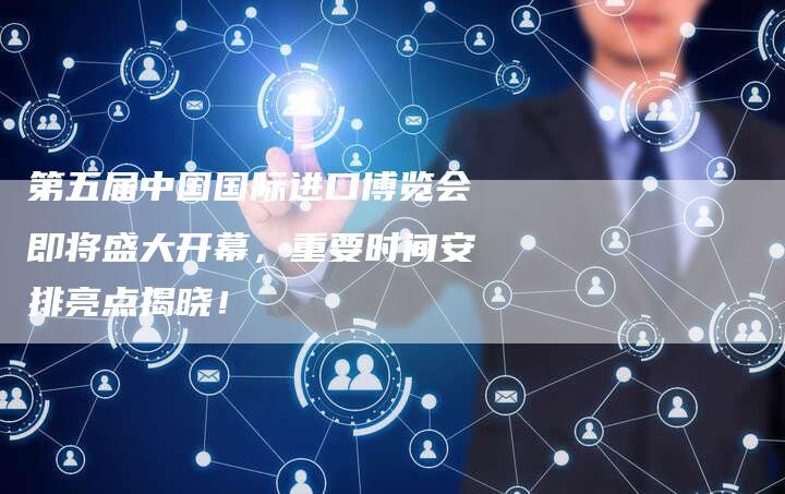 第五届中国国际进口博览会即将盛大开幕，重要时间安排亮点揭晓！