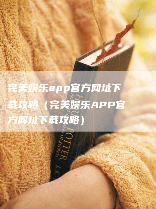 完美娱乐app官方网址下载攻略（完美娱乐APP官方网址下载攻略）