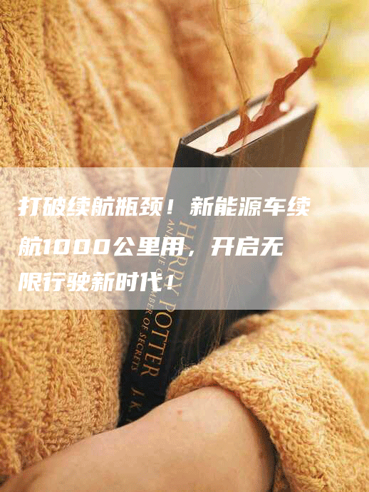 打破续航瓶颈！新能源车续航1000公里用，开启无限行驶新时代！