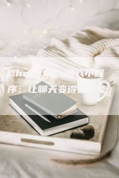 ChatGPT 植入小程序：让聊天变得更智能