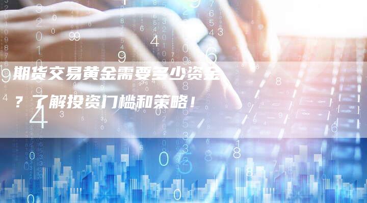 期货交易黄金需要多少资金？了解投资门槛和策略！