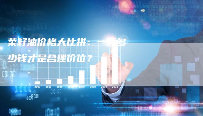 菜籽油价格大比拼：一斤多少钱才是合理价位？