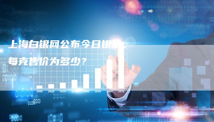 上海白银网公布今日银价，每克售价为多少？