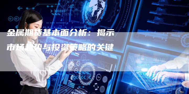金属期货基本面分析：揭示市场趋势与投资策略的关键