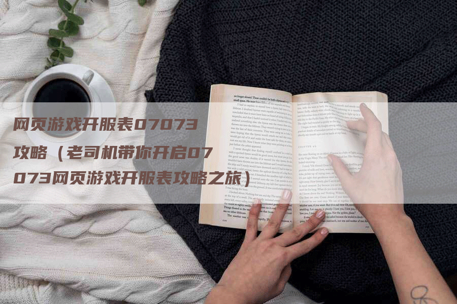 网页游戏开服表07073攻略(老司机带你开启07073网页游戏开服表攻略之旅)-Chatgpt信息网