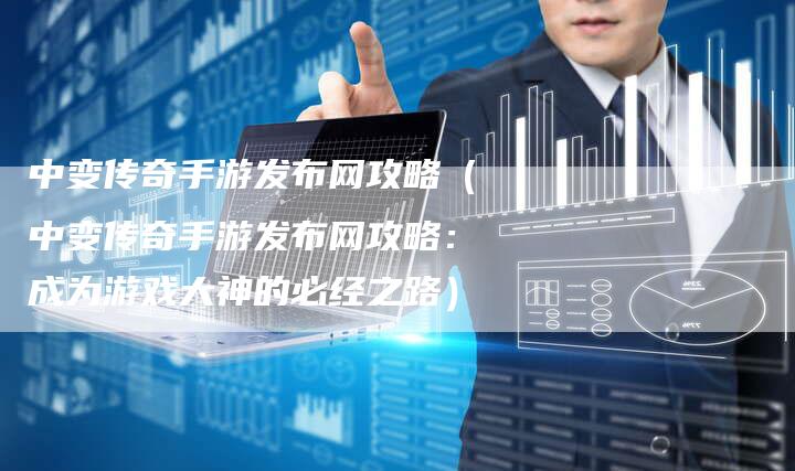 中变传奇手游发布网攻略（中变传奇手游发布网攻略：成为游戏大神的必经之路）