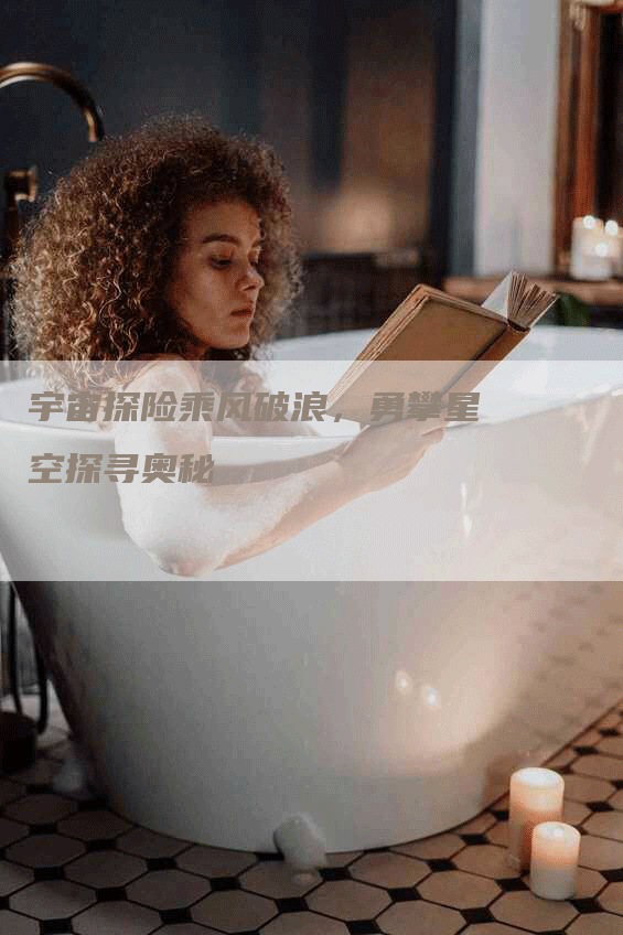 宇宙探险乘风破浪,勇攀星空探寻奥秘-Chatgpt信息网