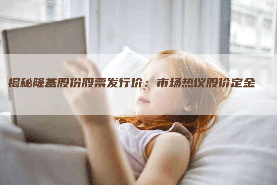 揭秘隆基股份股票发行价：市场热议股价定金