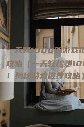 一天赚1000的游戏推荐攻略(一天轻松赚1000!揭秘游戏推荐攻略)-Chatgpt信息网